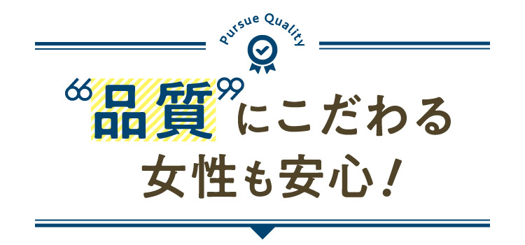 Pursue Quality 品質にこだわる女性も安心!