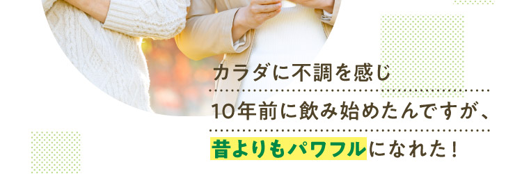 カラダに不調を感じ10年前に飲み始めたんですが、昔よりもパワフルになれた！