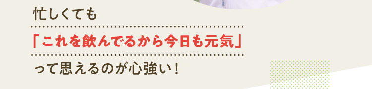 忙しくても「これを飲んでるから今日も元気」って思えるのが心強い！