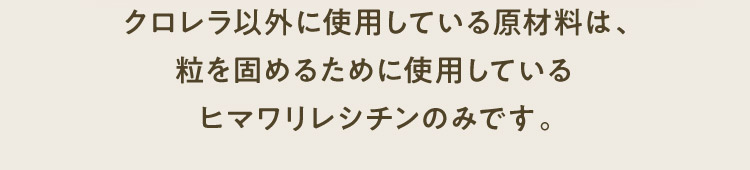 クロレラ以外に使用している原材料は、粒を固めるために使用しているヒマワリレシチンのみです。