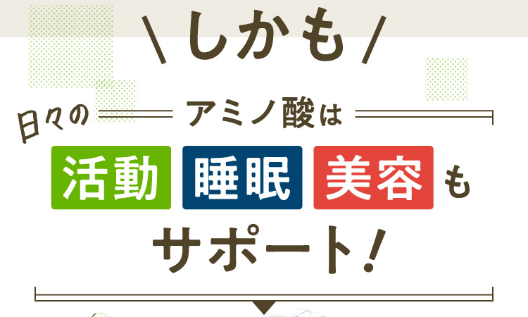 しかも日々のアミノ酸は活動睡眠美容もサポート！